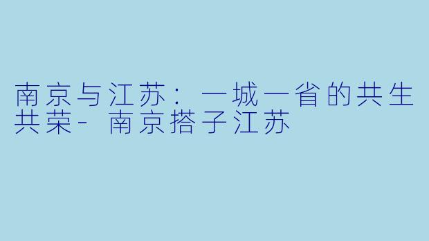 南京与江苏：一城一省的共生共荣-南京搭子江苏