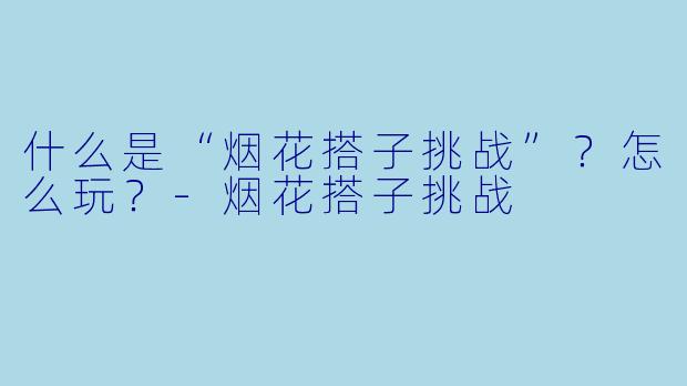什么是“烟花搭子挑战”？怎么玩？-烟花搭子挑战