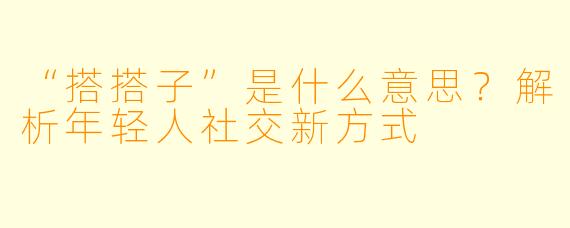 “搭搭子”是什么意思？解析年轻人社交新方式