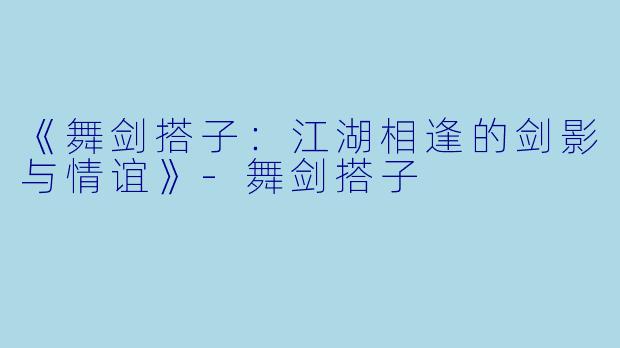 《舞剑搭子：江湖相逢的剑影与情谊》-舞剑搭子