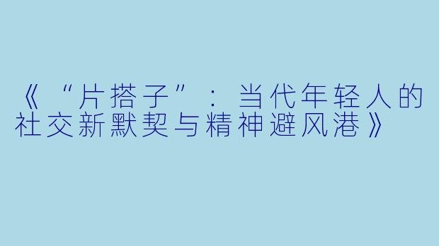 《“片搭子”：当代年轻人的社交新默契与精神避风港》