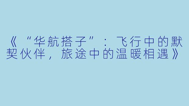 《“华航搭子”：飞行中的默契伙伴，旅途中的温暖相遇》