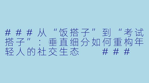 ###从“饭搭子”到“考试搭子”：垂直细分如何重构年轻人的社交生态

###