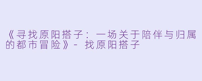 《寻找原阳搭子：一场关于陪伴与归属的都市冒险》-找原阳搭子