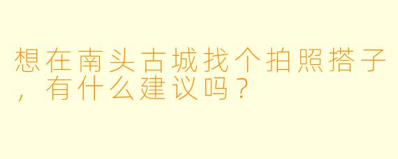 想在南头古城找个拍照搭子，有什么建议吗？