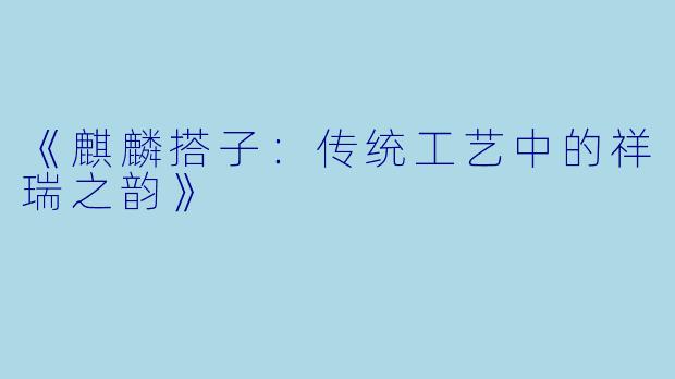 《麒麟搭子：传统工艺中的祥瑞之韵》