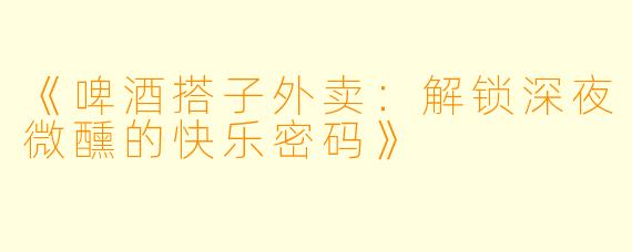 《啤酒搭子外卖：解锁深夜微醺的快乐密码》