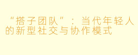 “搭子团队”：当代年轻人的新型社交与协作模式