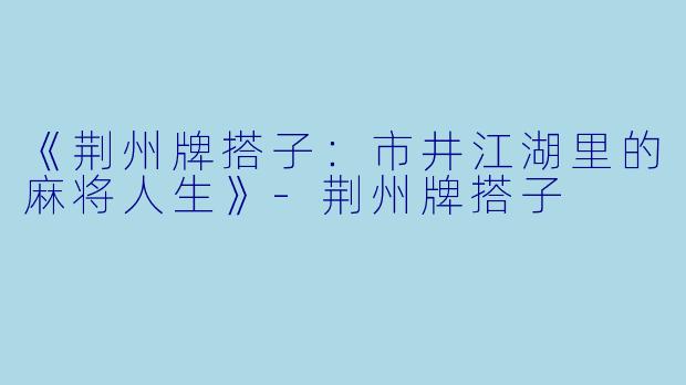 《荆州牌搭子：市井江湖里的麻将人生》-荆州牌搭子