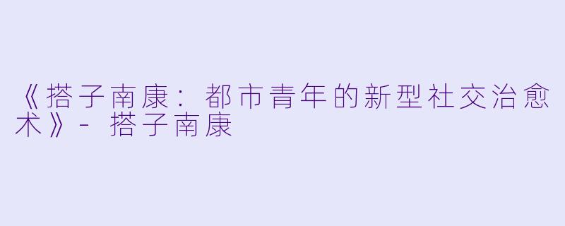 《搭子南康：都市青年的新型社交治愈术》-搭子南康