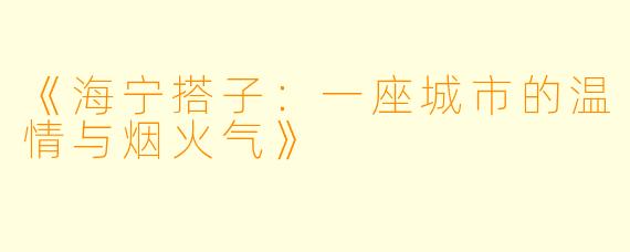 《海宁搭子：一座城市的温情与烟火气》