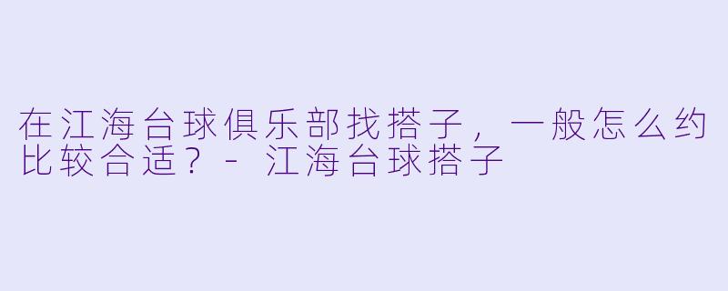 在江海台球俱乐部找搭子，一般怎么约比较合适？-江海台球搭子