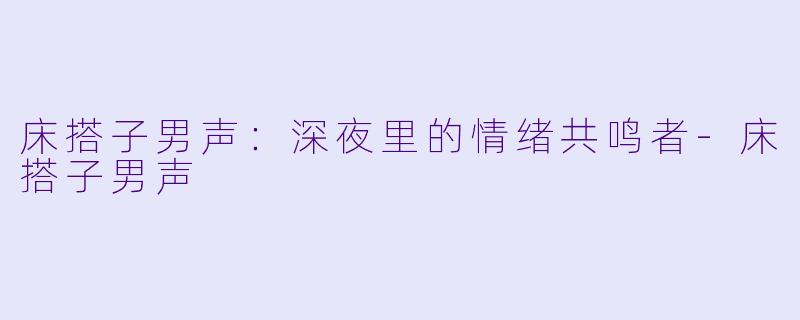 床搭子男声：深夜里的情绪共鸣者-床搭子男声