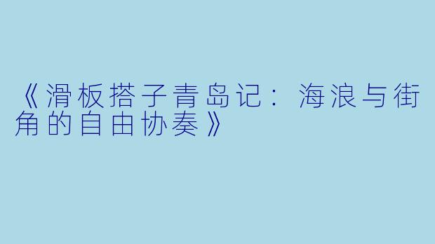 《滑板搭子青岛记：海浪与街角的自由协奏》