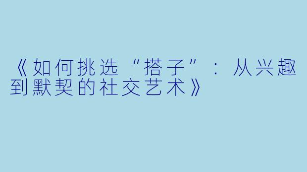 《如何挑选“搭子”：从兴趣到默契的社交艺术》