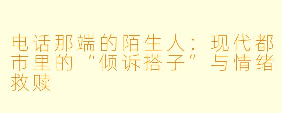 电话那端的陌生人：现代都市里的“倾诉搭子”与情绪救赎