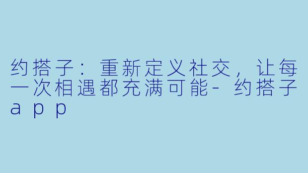 约搭子：重新定义社交，让每一次相遇都充满可能-约搭子app