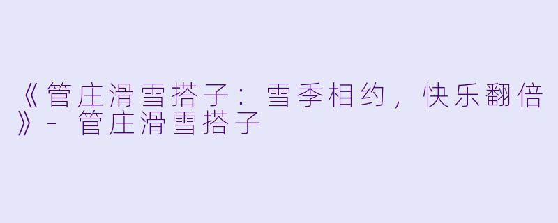 《管庄滑雪搭子：雪季相约，快乐翻倍》-管庄滑雪搭子