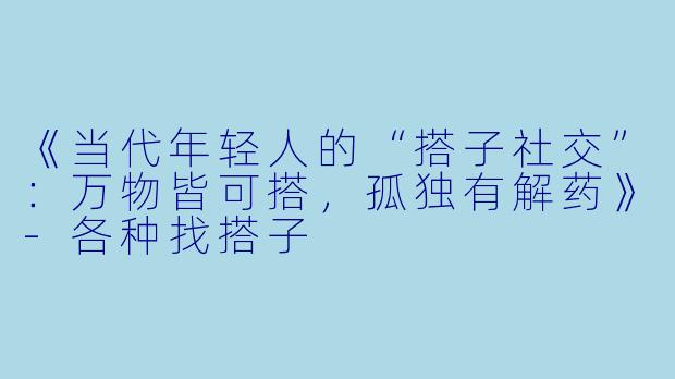 《当代年轻人的“搭子社交”：万物皆可搭，孤独有解药》-各种找搭子