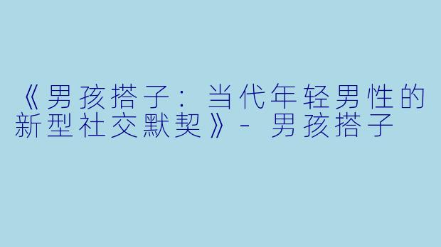 《男孩搭子：当代年轻男性的新型社交默契》-男孩搭子