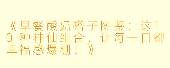 《早餐酸奶搭子图鉴：这10种神仙组合，让每一口都幸福感爆棚！》