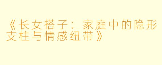 《长女搭子：家庭中的隐形支柱与情感纽带》