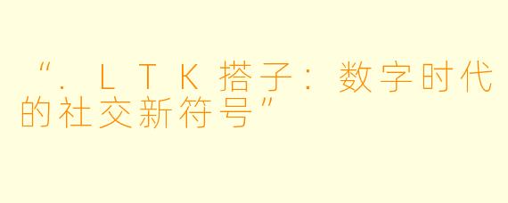 “.LTK搭子：数字时代的社交新符号”
