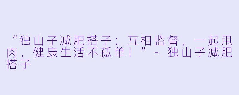 “独山子减肥搭子：互相监督，一起甩肉，健康生活不孤单！”-独山子减肥搭子