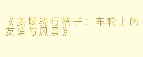 《姜堰骑行搭子：车轮上的友谊与风景》