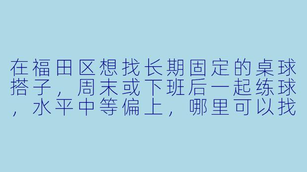 在福田区想找长期固定的桌球搭子，周末或下班后一起练球，水平中等偏上，哪里可以找到合适的球友？-福田桌球搭子