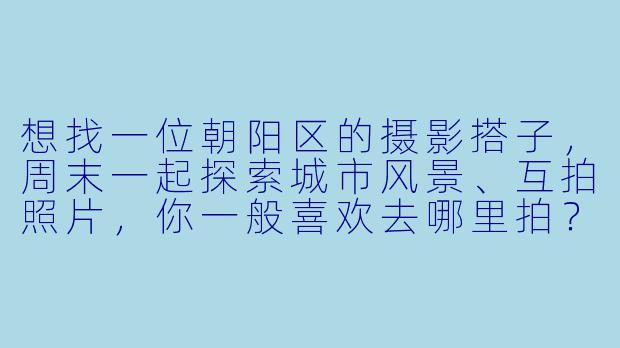 想找一位朝阳区的摄影搭子，周末一起探索城市风景、互拍照片，你一般喜欢去哪里拍？有什么推荐的拍摄地点或主题吗？-朝阳拍照搭子