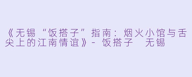 《无锡“饭搭子”指南：烟火小馆与舌尖上的江南情谊》-饭搭子 无锡