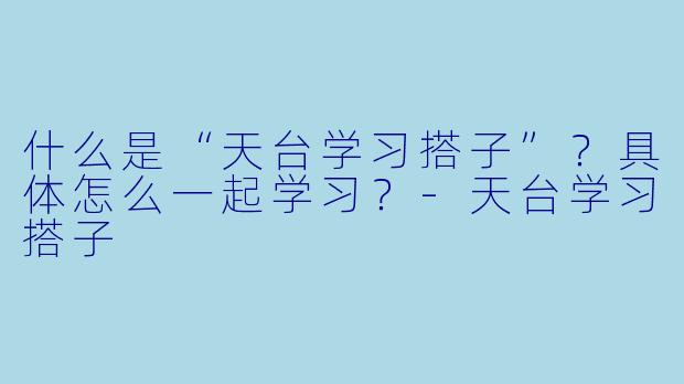 什么是“天台学习搭子”？具体怎么一起学习？-天台学习搭子