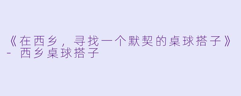 《在西乡，寻找一个默契的桌球搭子》-西乡桌球搭子