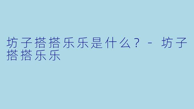 坊子搭搭乐乐是什么？-坊子搭搭乐乐