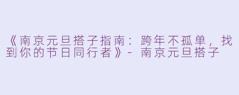 《南京元旦搭子指南：跨年不孤单，找到你的节日同行者》-南京元旦搭子