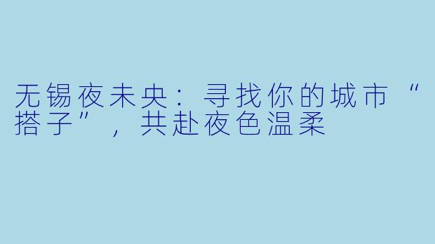 无锡夜未央：寻找你的城市“搭子”，共赴夜色温柔