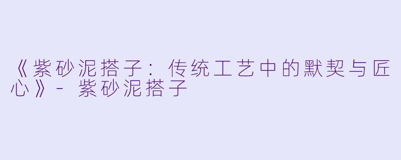 《紫砂泥搭子：传统工艺中的默契与匠心》-紫砂泥搭子
