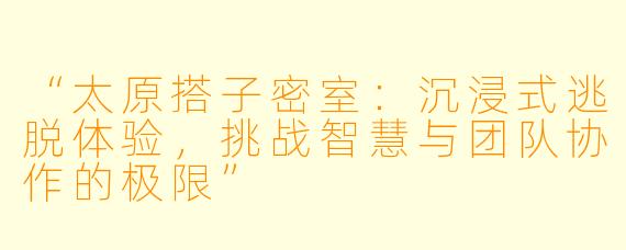 “太原搭子密室：沉浸式逃脱体验，挑战智慧与团队协作的极限”