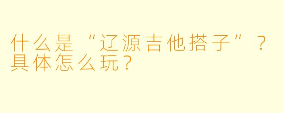 什么是“辽源吉他搭子”？具体怎么玩？