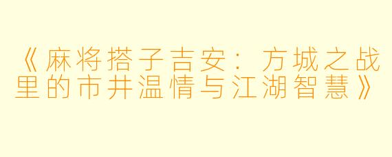 《麻将搭子吉安：方城之战里的市井温情与江湖智慧》