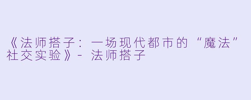 《法师搭子：一场现代都市的“魔法”社交实验》-法师搭子