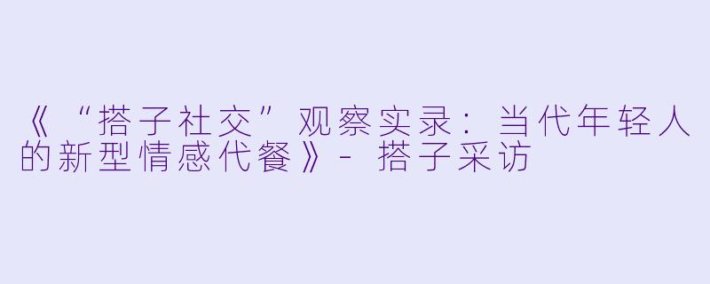 《“搭子社交”观察实录：当代年轻人的新型情感代餐》-搭子采访