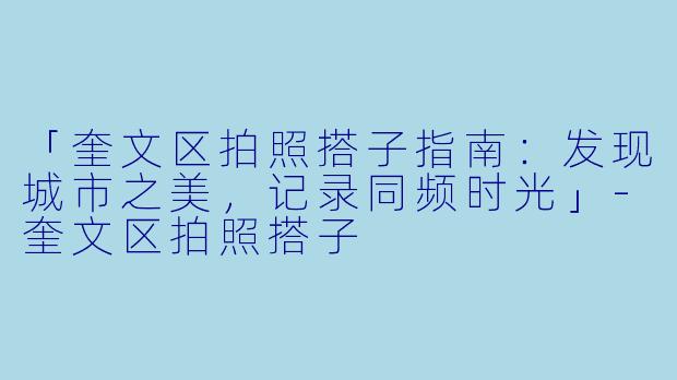 「奎文区拍照搭子指南：发现城市之美，记录同频时光」-奎文区拍照搭子