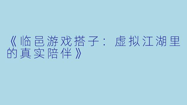《临邑游戏搭子：虚拟江湖里的真实陪伴》