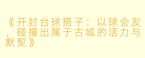 《开封台球搭子：以球会友，碰撞出属于古城的活力与默契》