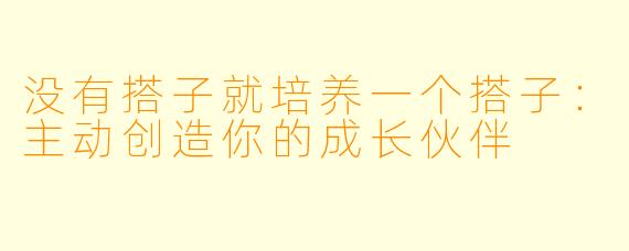 没有搭子就培养一个搭子：主动创造你的成长伙伴