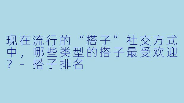 现在流行的“搭子”社交方式中，哪些类型的搭子最受欢迎？-搭子排名