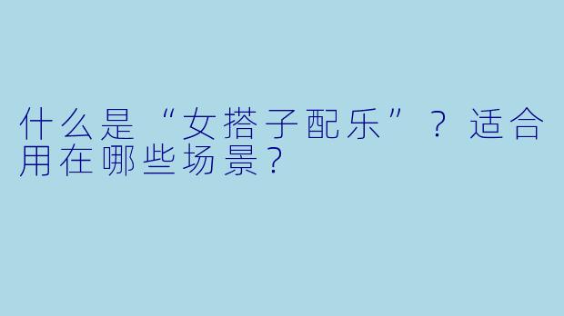 什么是“女搭子配乐”？适合用在哪些场景？