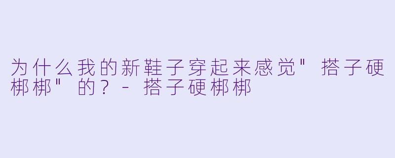 为什么我的新鞋子穿起来感觉
